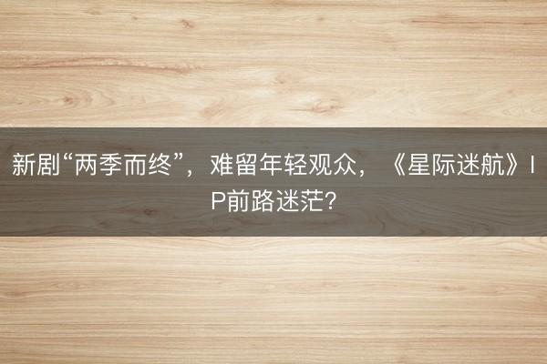 新剧“两季而终”，难留年轻观众，《星际迷航》IP前路迷茫？