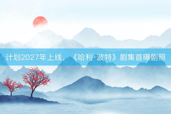 计划2027年上线，《哈利·波特》剧集首曝剧照