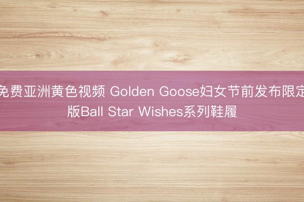 免费亚洲黄色视频 Golden Goose妇女节前发布限定版Ball Star Wishes系列鞋履