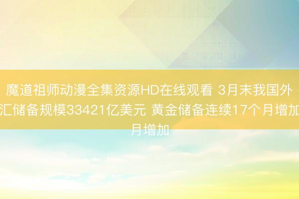 魔道祖师动漫全集资源HD在线观看 3月末我国外汇储备规模33421亿美元 黄金储备连续17个月增加
