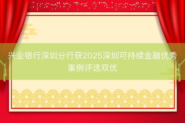 兴业银行深圳分行获2025深圳可持续金融优秀案例评选双优