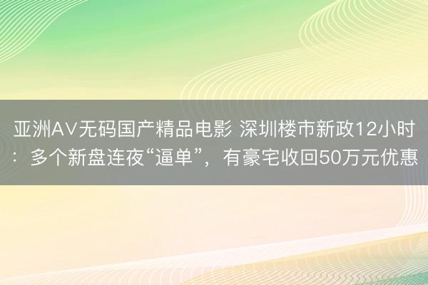 亚洲A∨无码国产精品电影 深圳楼市新政12小时：多个新盘连夜“逼单”，有豪宅收回50万元优惠