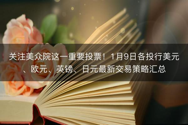 关注美众院这一重要投票！1月9日各投行美元、欧元、英镑、日元最新交易策略汇总