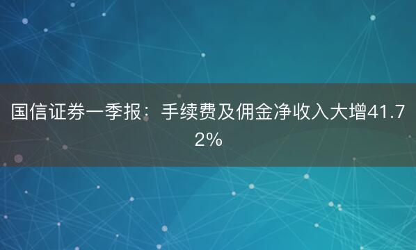 国信证券一季报：手续费及佣金净收入大增41.72%