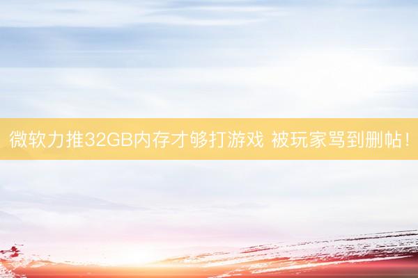 微软力推32GB内存才够打游戏 被玩家骂到删帖！