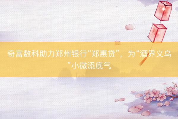 奇富数科助力郑州银行“郑惠贷”，为“酒界义乌”小微添底气