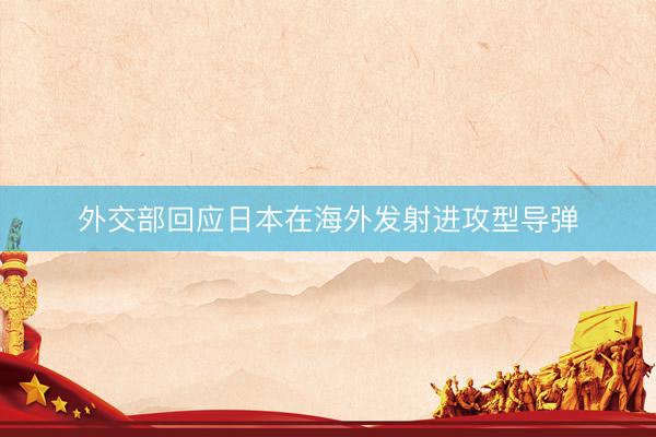 外交部回应日本在海外发射进攻型导弹