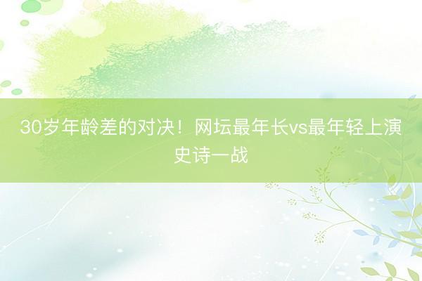30岁年龄差的对决！网坛最年长vs最年轻上演史诗一战