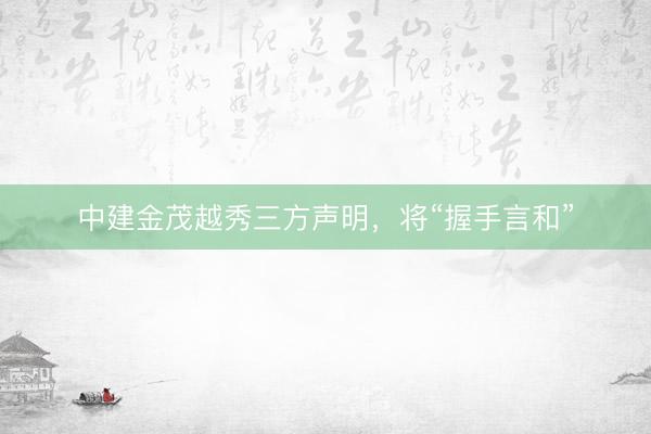 中建金茂越秀三方声明，将“握手言和”