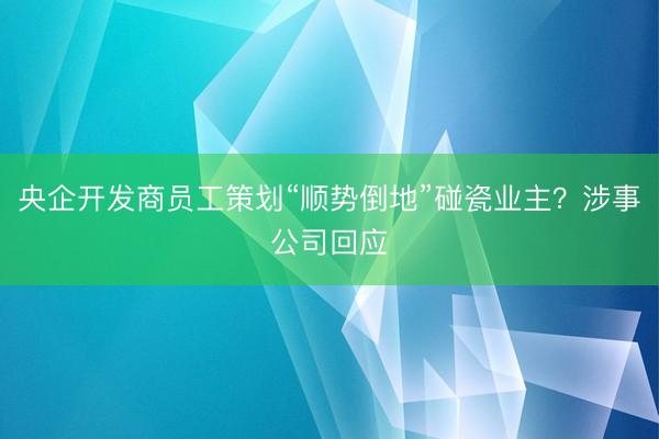 央企开发商员工策划“顺势倒地”碰瓷业主？涉事公司回应