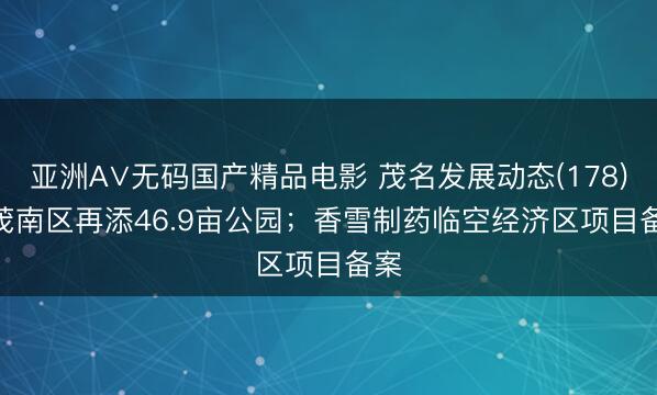 亚洲A∨无码国产精品电影 茂名发展动态(178) | 茂南区再添46.9亩公园；香雪制药临空经济区项目备案