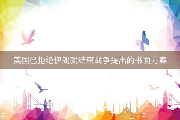 美国已拒绝伊朗就结束战争提出的书面方案