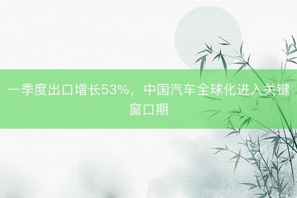 一季度出口增长53%，中国汽车全球化进入关键窗口期