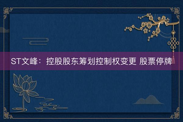 ST文峰：控股股东筹划控制权变更 股票停牌