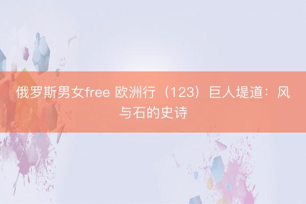 俄罗斯男女free 欧洲行（123）巨人堤道：风与石的史诗