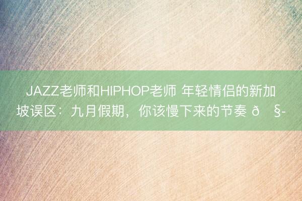 JAZZ老师和HIPHOP老师 年轻情侣的新加坡误区：九月假期，你该慢下来的节奏 🧭