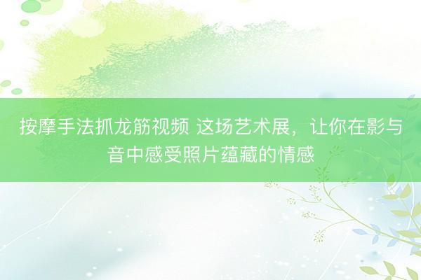 按摩手法抓龙筋视频 这场艺术展，让你在影与音中感受照片蕴藏的情感