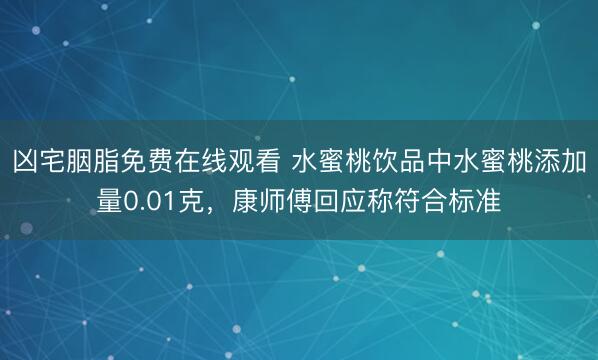 凶宅胭脂免费在线观看 水蜜桃饮品中水蜜桃添加量0.01克，康师傅回应称符合标准