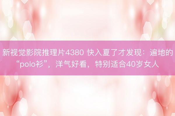 新视觉影院推理片4380 快入夏了才发现：遍地的“polo衫”，洋气好看，特别适合40岁女人