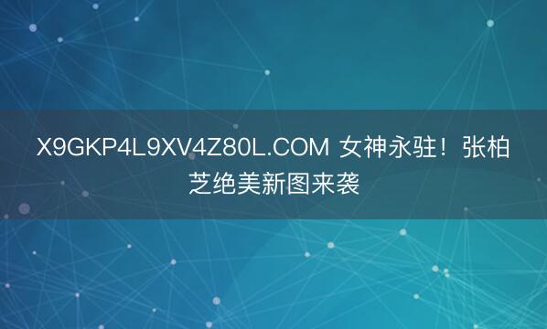 X9GKP4L9XV4Z80L.COM 女神永驻！张柏芝绝美新图来袭