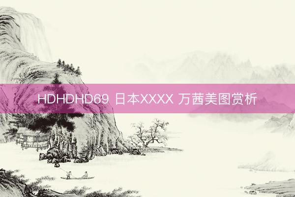 HDHDHD69 日本XXXX 万茜美图赏析