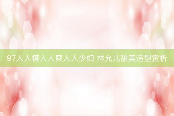 97人人模人人爽人人少妇 林允儿甜美造型赏析
