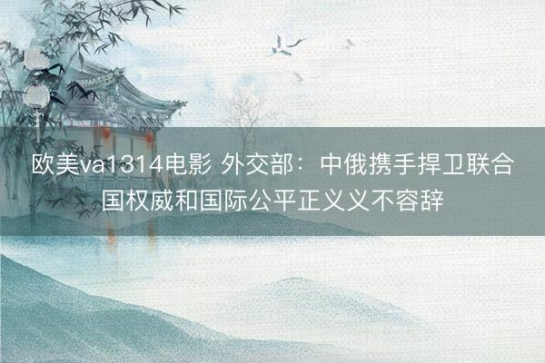 欧美va1314电影 外交部：中俄携手捍卫联合国权威和国际公平正义义不容辞