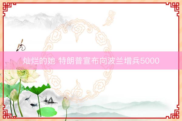 灿烂的她 特朗普宣布向波兰增兵5000