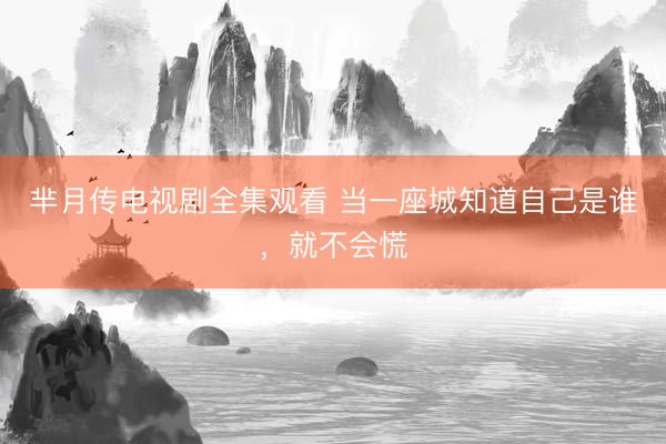 芈月传电视剧全集观看 当一座城知道自己是谁，就不会慌