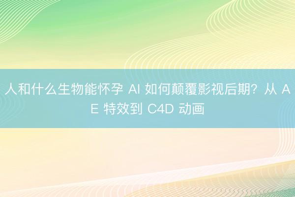 人和什么生物能怀孕 AI 如何颠覆影视后期？从 AE 特效到 C4D 动画
