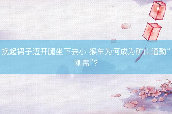 挽起裙子迈开腿坐下去小 猴车为何成为矿山通勤“刚需”？