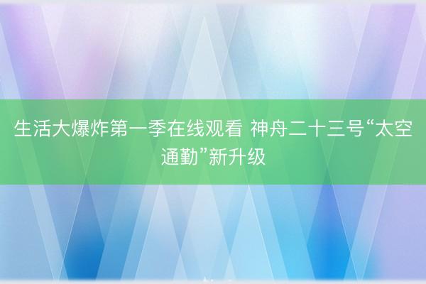 生活大爆炸第一季在线观看 神舟二十三号“太空通勤”新升级