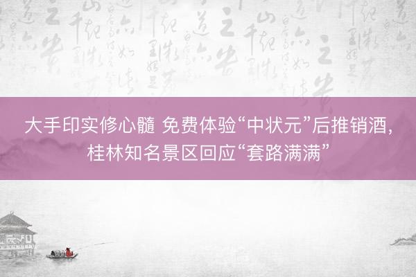大手印实修心髓 免费体验“中状元”后推销酒，桂林知名景区回应“套路满满”