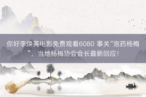你好李焕英电影免费观看6080 事关“泡药杨梅”，当地杨梅协会会长最新回应！