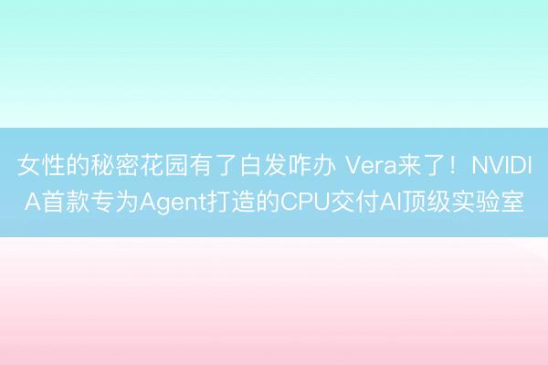 女性的秘密花园有了白发咋办 Vera来了！NVIDIA首款专为Agent打造的CPU交付AI顶级实验室