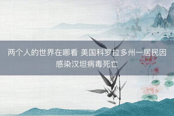 两个人的世界在哪看 美国科罗拉多州一居民因感染汉坦病毒死亡