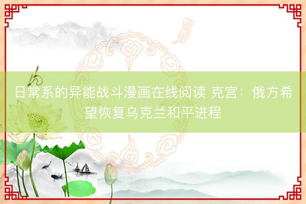 日常系的异能战斗漫画在线阅读 克宫：俄方希望恢复乌克兰和平进程