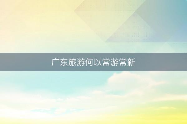 广东旅游何以常游常新