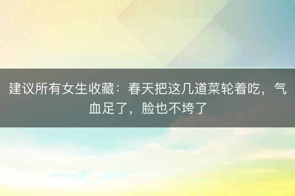 建议所有女生收藏：春天把这几道菜轮着吃，气血足了，脸也不垮了