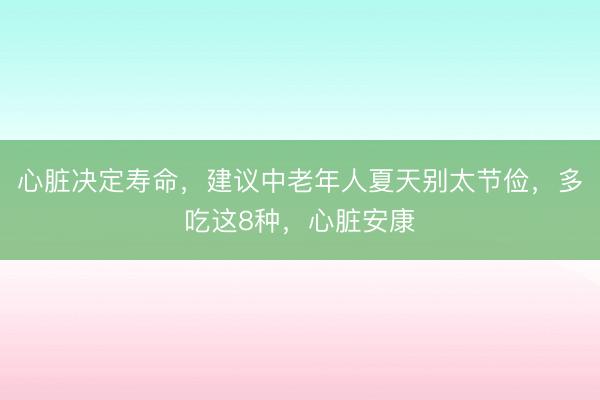 心脏决定寿命，建议中老年人夏天别太节俭，多吃这8种，心脏安康
