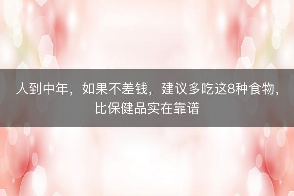 人到中年，如果不差钱，建议多吃这8种食物，比保健品实在靠谱