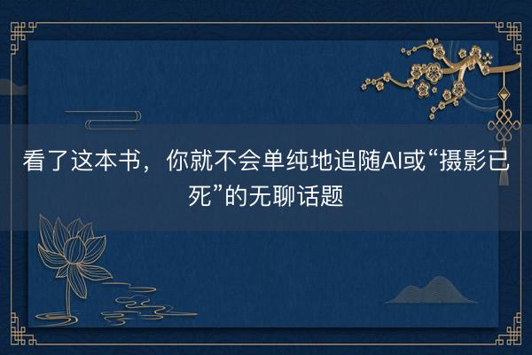 看了这本书，你就不会单纯地追随AI或“摄影已死”的无聊话题