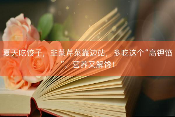 夏天吃饺子，韭菜芹菜靠边站，多吃这个“高钾馅”，营养又解馋！