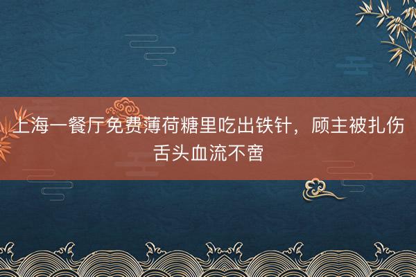 上海一餐厅免费薄荷糖里吃出铁针，顾主被扎伤舌头血流不啻