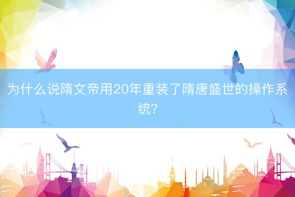 为什么说隋文帝用20年重装了隋唐盛世的操作系统？