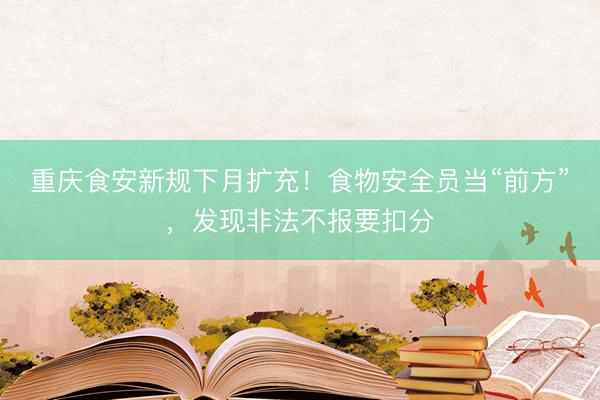重庆食安新规下月扩充！食物安全员当“前方”，发现非法不报要扣分