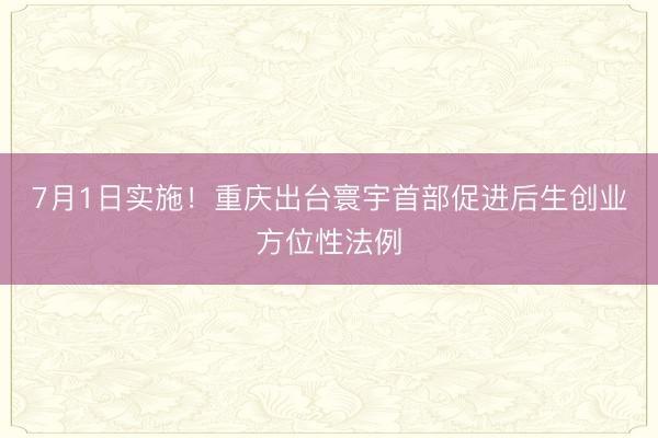 7月1日实施！重庆出台寰宇首部促进后生创业方位性法例
