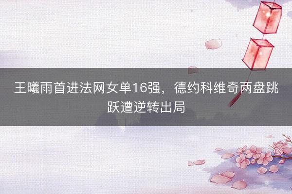 王曦雨首进法网女单16强,德约科维奇两盘跳跃遭逆转出局