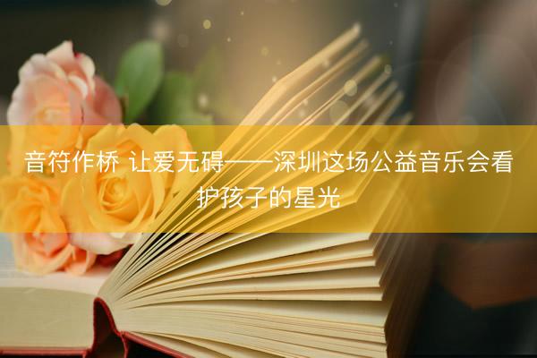 音符作桥 让爱无碍——深圳这场公益音乐会看护孩子的星光