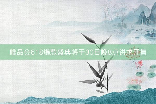 唯品会618爆款盛典将于30日晚8点讲求开售